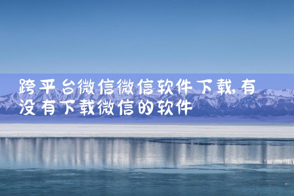 跨平台微信微信软件下载