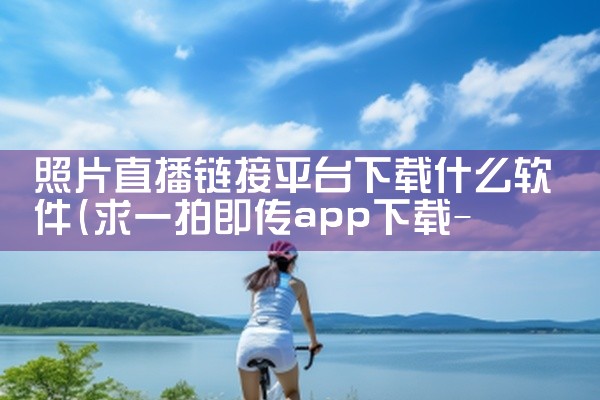 照片直播链接平台下载什么软件