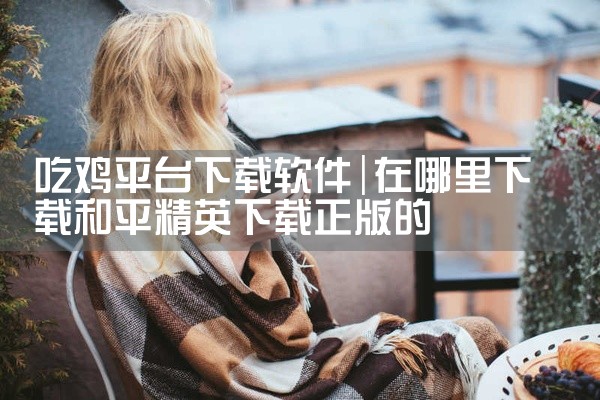 吃鸡平台下载软件